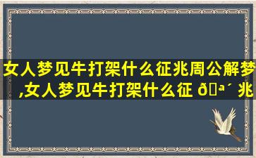 女人梦见牛打架什么征兆周公解梦,女人梦见牛打架什么征 🪴 兆周公解梦梦见蛇